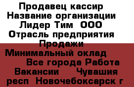 Продавец-кассир › Название организации ­ Лидер Тим, ООО › Отрасль предприятия ­ Продажи › Минимальный оклад ­ 16 000 - Все города Работа » Вакансии   . Чувашия респ.,Новочебоксарск г.